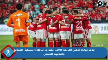 موعد مباراة الأهلي القادمة 2025.. القنوات الناقلة والتشكيل المتوقع والتوقيت الرسمي